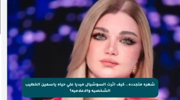شهرة متجددة.. كيف أثرت السوشيال ميديا على حياة ياسمين الخطيب الشخصية والإعلامية؟